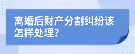 離婚后財(cái)產(chǎn)分割糾紛該怎樣處理？