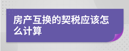 房產(chǎn)互換的契稅應(yīng)該怎么計(jì)算