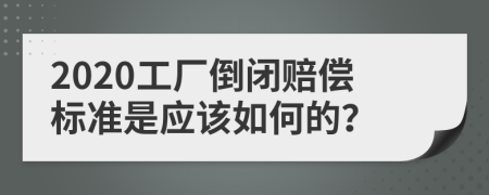 2020工廠倒閉賠償標(biāo)準(zhǔn)是應(yīng)該如何的？