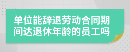 單位能辭退勞動(dòng)合同期間達(dá)退休年齡的員工嗎