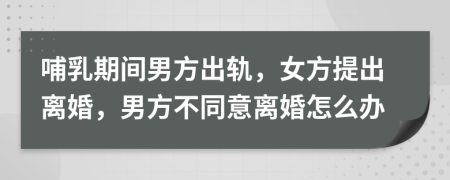 哺乳期間男方出軌，女方提出離婚，男方不同意離婚怎么辦
