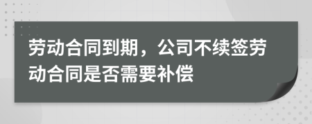 勞動合同到期，公司不續(xù)簽勞動合同是否需要補償