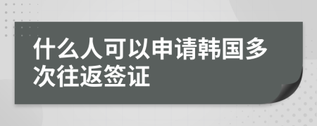 什么人可以申請韓國多次往返簽證
