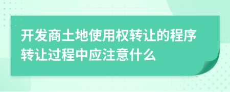 開發(fā)商土地使用權轉讓的程序轉讓過程中應注意什么