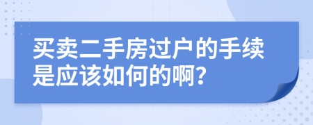 買賣二手房過戶的手續(xù)是應該如何的啊？