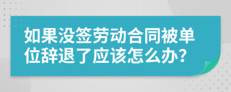 如果沒簽勞動合同被單位辭退了應(yīng)該怎么辦？
