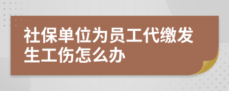 社保單位為員工代繳發(fā)生工傷怎么辦