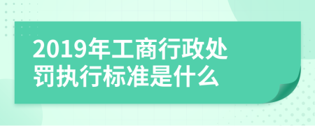 2019年工商行政處罰執(zhí)行標(biāo)準(zhǔn)是什么