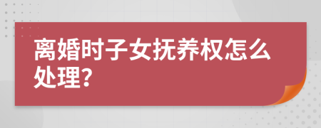 離婚時(shí)子女撫養(yǎng)權(quán)怎么處理？