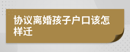 協(xié)議離婚孩子戶口該怎樣遷