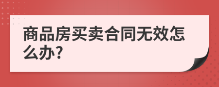商品房買賣合同無效怎么辦?