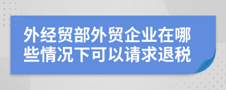 外經(jīng)貿(mào)部外貿(mào)企業(yè)在哪些情況下可以請(qǐng)求退稅