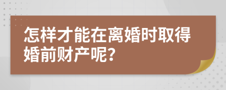 怎樣才能在離婚時取得婚前財產呢？
