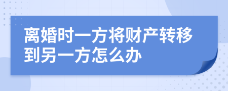 離婚時一方將財產(chǎn)轉(zhuǎn)移到另一方怎么辦