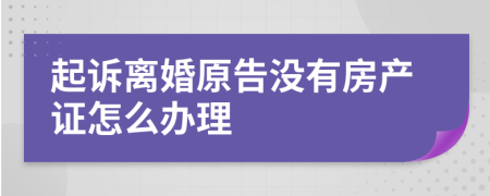 起訴離婚原告沒有房產(chǎn)證怎么辦理