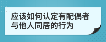 應(yīng)該如何認(rèn)定有配偶者與他人同居的行為