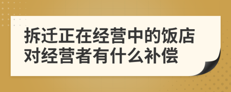 拆遷正在經(jīng)營中的飯店對經(jīng)營者有什么補償