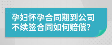 孕婦懷孕合同期到公司不續(xù)簽合同如何賠償？