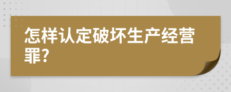 怎樣認(rèn)定破壞生產(chǎn)經(jīng)營(yíng)罪?