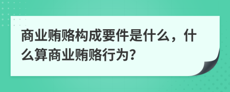 商業(yè)賄賂構(gòu)成要件是什么，什么算商業(yè)賄賂行為？