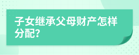 子女繼承父母財產(chǎn)怎樣分配？