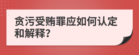 貪污受賄罪應(yīng)如何認(rèn)定和解釋？