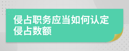 侵占職務(wù)應(yīng)當如何認定侵占數(shù)額