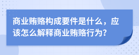 商業(yè)賄賂構(gòu)成要件是什么，應(yīng)該怎么解釋商業(yè)賄賂行為？