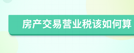 房產(chǎn)交易營業(yè)稅該如何算