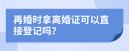再婚時拿離婚證可以直接登記嗎?