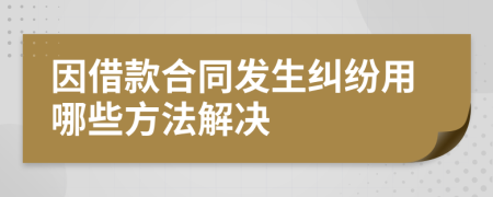 因借款合同發(fā)生糾紛用哪些方法解決