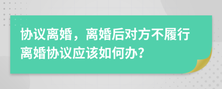 協(xié)議離婚，離婚后對(duì)方不履行離婚協(xié)議應(yīng)該如何辦？