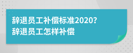 辭退員工補償標(biāo)準(zhǔn)2020？辭退員工怎樣補償