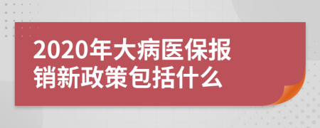2020年大病醫(yī)保報銷新政策包括什么