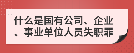 什么是國有公司、企業(yè)、事業(yè)單位人員失職罪