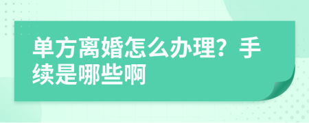 單方離婚怎么辦理？手續(xù)是哪些啊