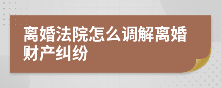 離婚法院怎么調(diào)解離婚財(cái)產(chǎn)糾紛