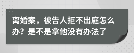 離婚案，被告人拒不出庭怎么辦？是不是拿他沒有辦法了