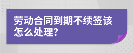 勞動(dòng)合同到期不續(xù)簽該怎么處理？