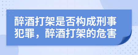 醉酒打架是否構(gòu)成刑事犯罪，醉酒打架的危害