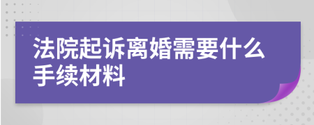 法院起訴離婚需要什么手續(xù)材料