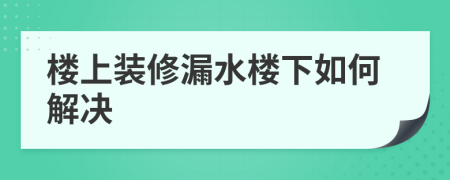 樓上裝修漏水樓下如何解決