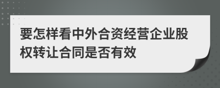 要怎樣看中外合資經(jīng)營企業(yè)股權(quán)轉(zhuǎn)讓合同是否有效