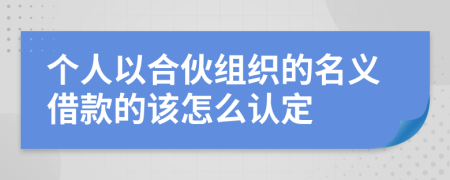 個(gè)人以合伙組織的名義借款的該怎么認(rèn)定
