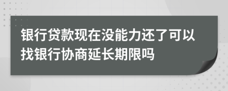 銀行貸款現(xiàn)在沒能力還了可以找銀行協(xié)商延長期限嗎