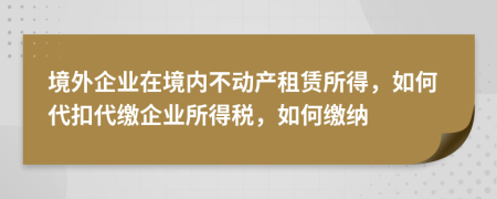 境外企業(yè)在境內(nèi)不動產(chǎn)租賃所得，如何代扣代繳企業(yè)所得稅，如何繳納