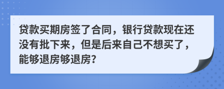 貸款買期房簽了合同，銀行貸款現(xiàn)在還沒有批下來，但是后來自己不想買了，能夠退房夠退房？