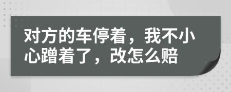 對(duì)方的車停著，我不小心蹭著了，改怎么賠