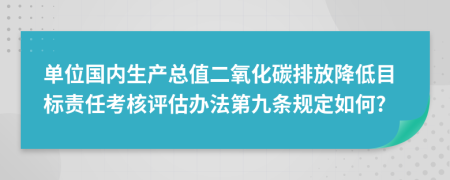單位國內(nèi)生產(chǎn)總值二氧化碳排放降低目標(biāo)責(zé)任考核評估辦法第九條規(guī)定如何?