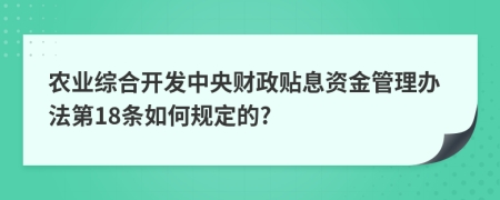 農(nóng)業(yè)綜合開發(fā)中央財政貼息資金管理辦法第18條如何規(guī)定的?